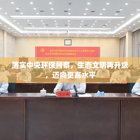 落实中央环保督察，生态文明再升级，迈向更高水平