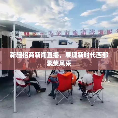 新疆招商新闻直播，展现新时代西部繁荣风采
