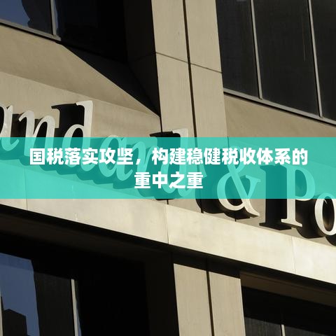 国税落实攻坚，构建稳健税收体系的重中之重