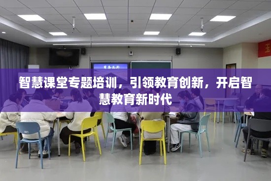智慧课堂专题培训，引领教育创新，开启智慧教育新时代