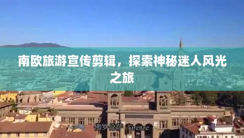 南欧旅游宣传剪辑，探索神秘迷人风光之旅