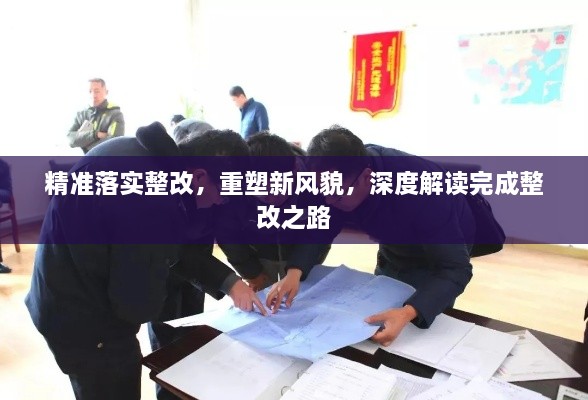 精准落实整改，重塑新风貌，深度解读完成整改之路
