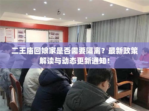 二王庙回娘家是否需要隔离？最新政策解读与动态更新通知！