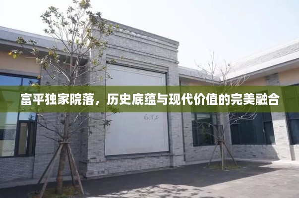 富平独家院落，历史底蕴与现代价值的完美融合