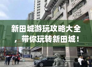 新田城游玩攻略大全，带你玩转新田城！