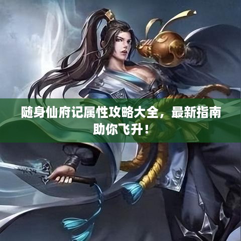 随身仙府记属性攻略大全，最新指南助你飞升！