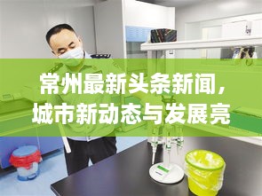 常州最新头条新闻，城市新动态与发展亮点一网打尽