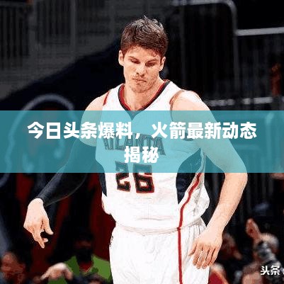 今日头条爆料，火箭最新动态揭秘