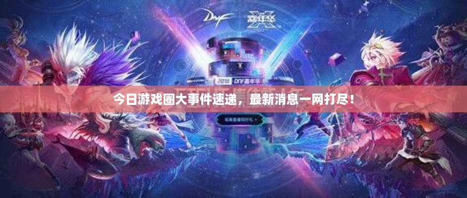 今日游戏圈大事件速递，最新消息一网打尽！